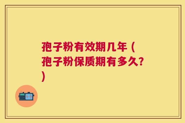 孢子粉有效期几年 (孢子粉保质期有多久？)