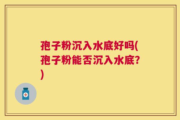 孢子粉沉入水底好吗(孢子粉能否沉入水底？)