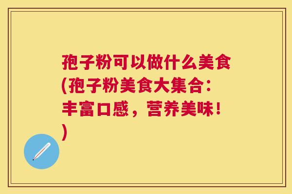 孢子粉可以做什么美食(孢子粉美食大集合：丰富口感，营养美味！)
