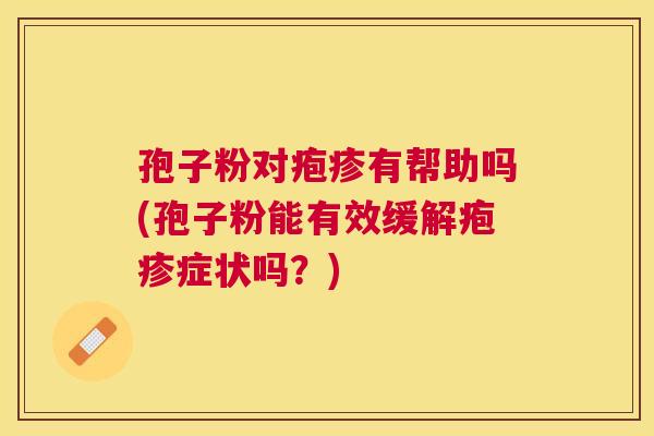 孢子粉对疱疹有帮助吗(孢子粉能有效缓解疱疹症状吗?) 孢子粉对疱疹有帮助吗(孢子粉能有效缓解疱疹症状吗?)