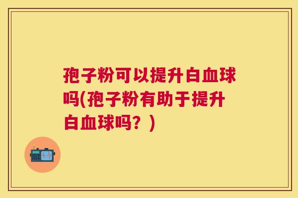 孢子粉可以提升白球吗(孢子粉有助于提升白球吗?) 孢子粉可以提升白球吗(孢子粉有助于提升白球吗?)