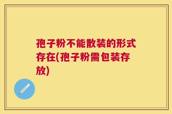 孢子粉不能散装的形式存在(孢子粉需包装存放)