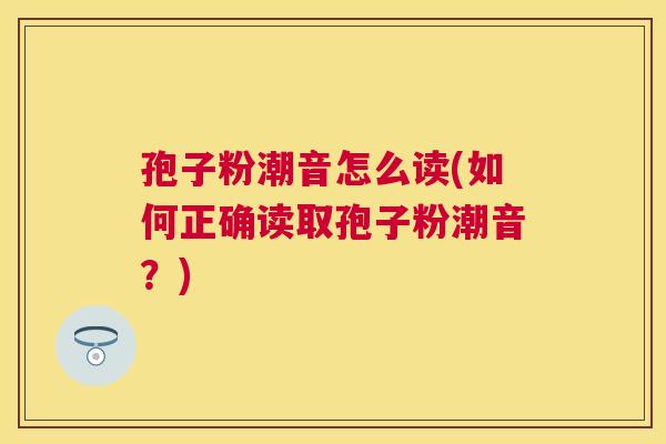 孢子粉潮音怎么读(如何正确读取孢子粉潮音？)