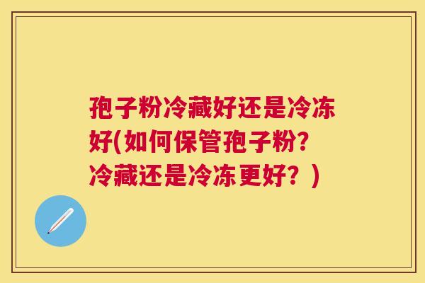 孢子粉冷藏好还是冷冻好(如何保管孢子粉?冷藏还是冷冻更好?) 孢子粉冷藏好还是冷冻好(如何保管孢子粉?冷藏还是冷冻更好?)