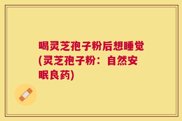 喝灵芝孢子粉后想睡觉(灵芝孢子粉:自然安眠良药) 喝灵芝孢子粉后想睡觉(灵芝孢子粉:自然安眠良药)