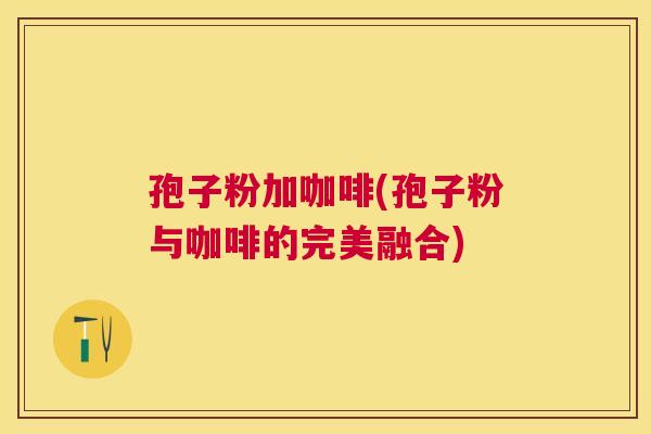 孢子粉加咖啡(孢子粉与咖啡的完美融合) 孢子粉加咖啡(孢子粉与咖啡的完美融合)