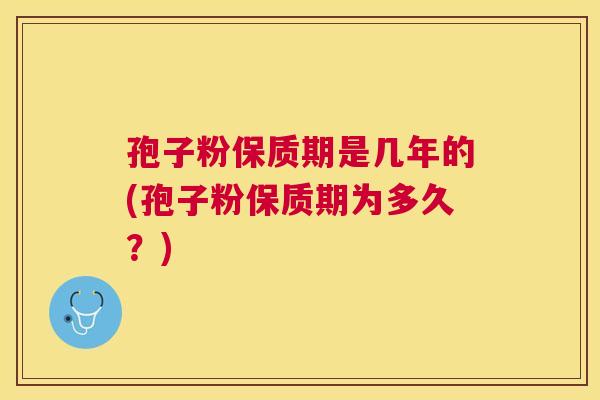 孢子粉保质期是几年的(孢子粉保质期为多久？)