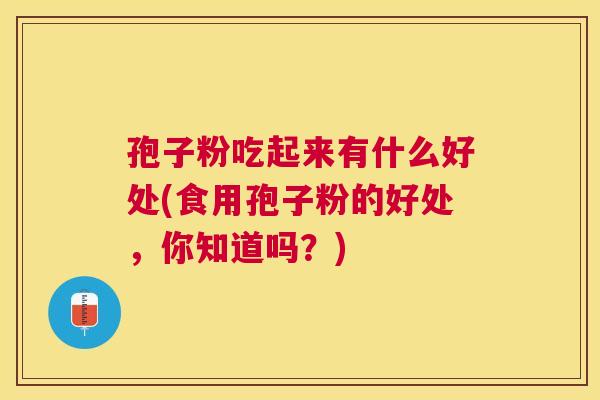孢子粉吃起来有什么好处(食用孢子粉的好处,你知道吗?) 孢子粉吃起来有什么好处(食用孢子粉的好处,你知道吗?)