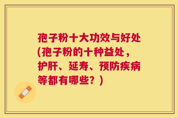 孢子粉十大功效与好处(孢子粉的十种益处，、延寿、等都有哪些？)