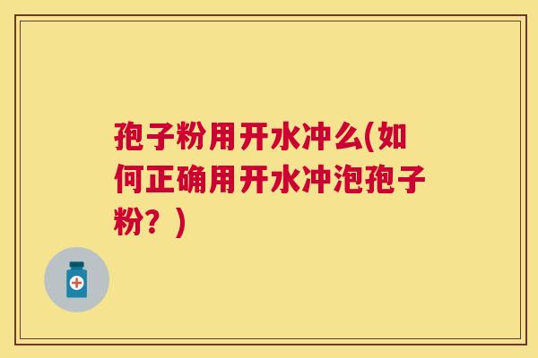 孢子粉用开水冲么(如何正确用开水冲泡孢子粉？)