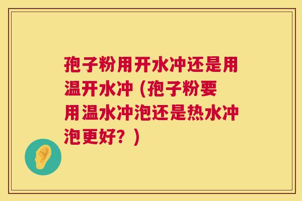 孢子粉用开水冲还是用温开水冲 (孢子粉要用温水冲泡还是热水冲泡更好？)