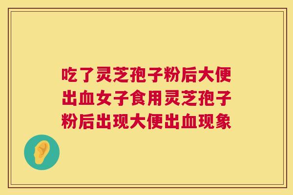 吃了灵芝孢子粉后大便出女子食用灵芝孢子粉后出现大便出现象 吃了灵芝孢子粉后大便出女子食用灵芝孢子粉后出现大便出现象