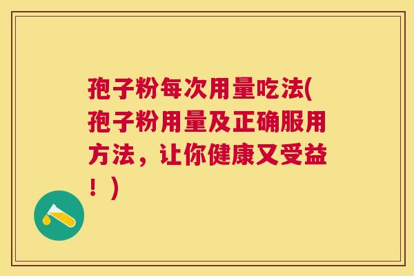 孢子粉每次用量吃法(孢子粉用量及正确服用方法,让你健康又受益!) 孢子粉每次用量吃法(孢子粉用量及正确服用方法,让你健康又受益!)