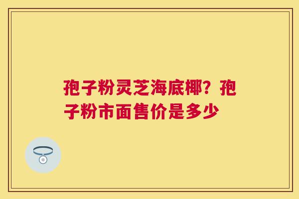 孢子粉灵芝海底椰？孢子粉市面售价是多少