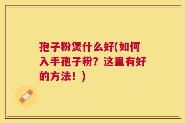 孢子粉煲什么好(如何入手孢子粉?这里有好的方法!) 孢子粉煲什么好(如何入手孢子粉?这里有好的方法!)