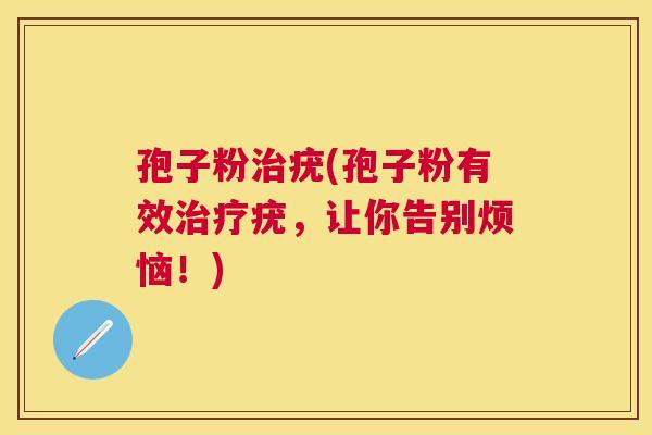 孢子粉疣(孢子粉有效疣,让你告别烦恼!) 孢子粉疣(孢子粉有效疣,让你告别烦恼!)