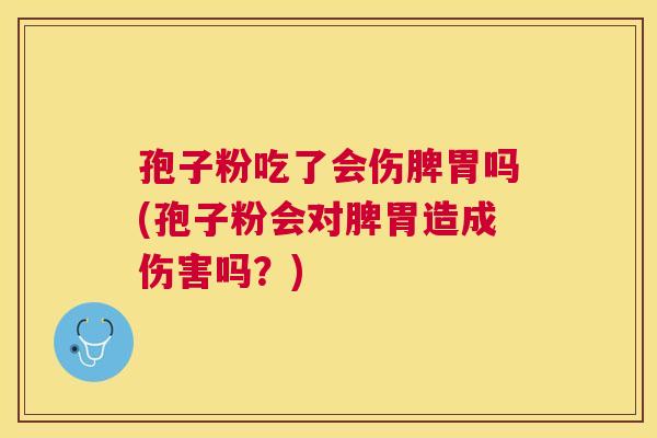 孢子粉吃了会伤脾胃吗(孢子粉会对脾胃造成伤害吗？)