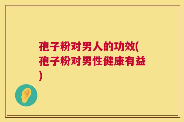 孢子粉对男人的功效(孢子粉对男性健康有益) 孢子粉对男人的功效(孢子粉对男性健康有益)
