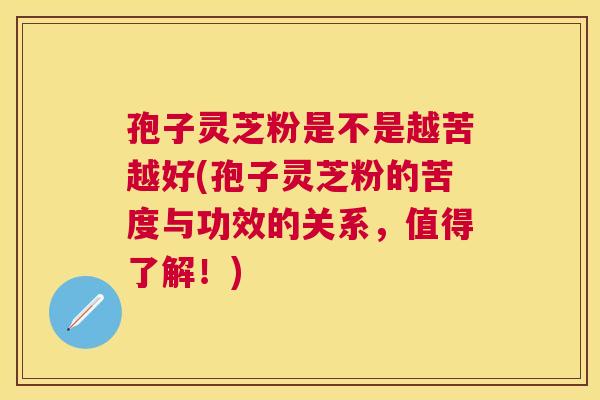 孢子灵芝粉是不是越苦越好(孢子灵芝粉的苦度与功效的关系,值得了解!) 孢子灵芝粉是不是越苦越好(孢子灵芝粉的苦度与功效的关系,值得了解!)
