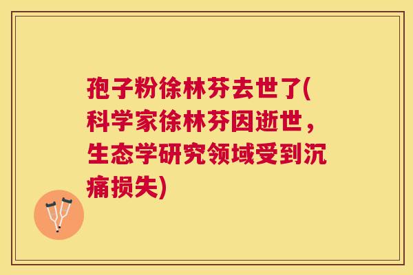 孢子粉徐林芬去世了(科学家徐林芬因逝世，生态学研究领域受到沉痛损失)