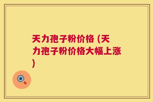 天力孢子粉价格 (天力孢子粉价格大幅上涨) 天力孢子粉价格 (天力孢子粉价格大幅上涨)
