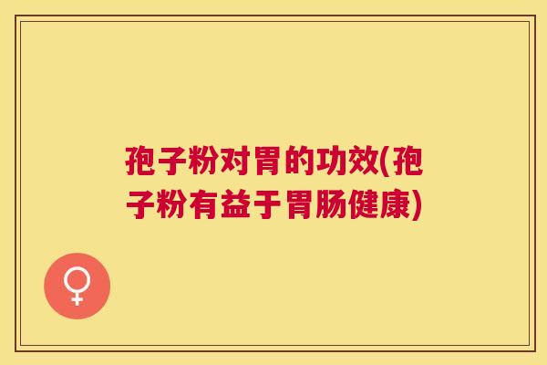 孢子粉对胃的功效(孢子粉有益于健康) 孢子粉对胃的功效(孢子粉有益于健康)