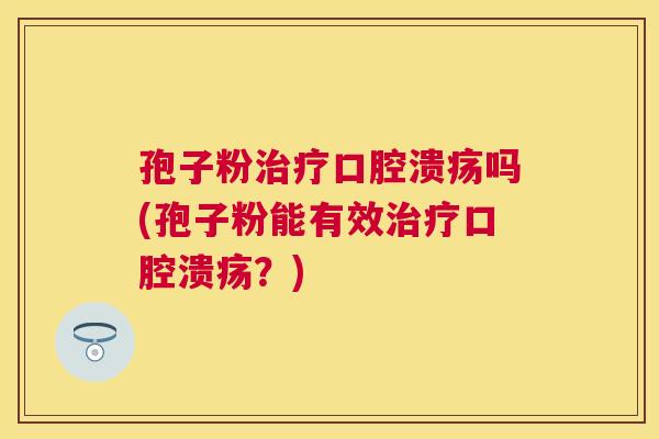 孢子粉口腔溃疡吗(孢子粉能有效口腔溃疡？)