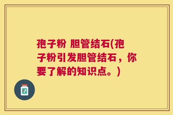 孢子粉 胆管结石(孢子粉引发胆管结石,你要了解的知识点。) 孢子粉 胆管结石(孢子粉引发胆管结石,你要了解的知识点。)