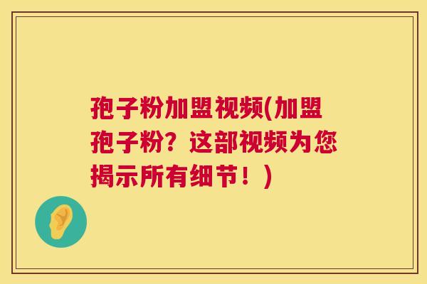 孢子粉加盟视频(加盟孢子粉?这部视频为您揭示所有细节!) 孢子粉加盟视频(加盟孢子粉?这部视频为您揭示所有细节!)