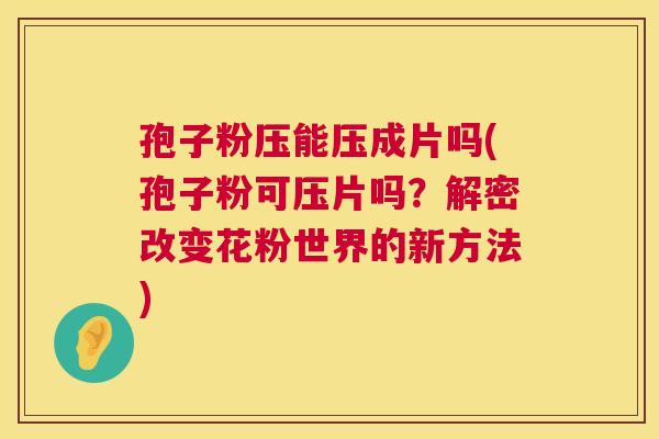孢子粉压能压成片吗(孢子粉可压片吗?解密改变花粉世界的新方法) 孢子粉压能压成片吗(孢子粉可压片吗?解密改变花粉世界的新方法)
