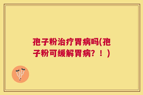 孢子粉胃吗(孢子粉可缓解胃?!) 孢子粉胃吗(孢子粉可缓解胃?!)