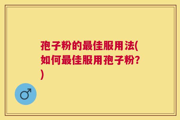 孢子粉的佳服用法(如何佳服用孢子粉?) 孢子粉的佳服用法(如何佳服用孢子粉?)