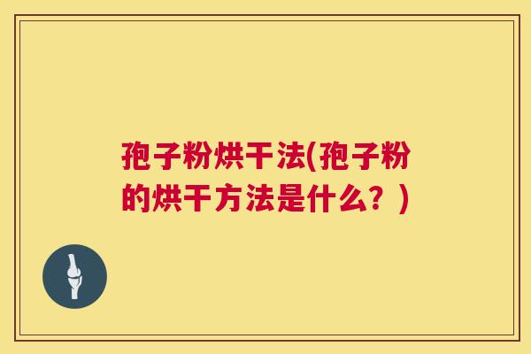 孢子粉烘干法(孢子粉的烘干方法是什么？)