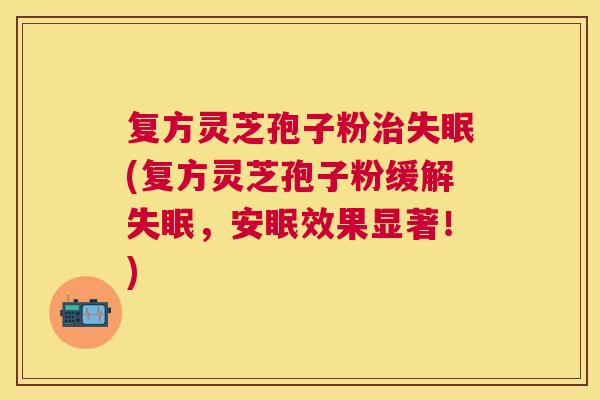 复方灵芝孢子粉(复方灵芝孢子粉缓解,安眠效果显著!) 复方灵芝孢子粉(复方灵芝孢子粉缓解,安眠效果显著!)