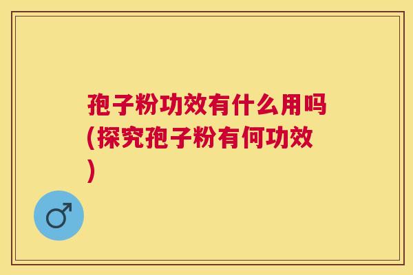 孢子粉功效有什么用吗(探究孢子粉有何功效) 孢子粉功效有什么用吗(探究孢子粉有何功效)