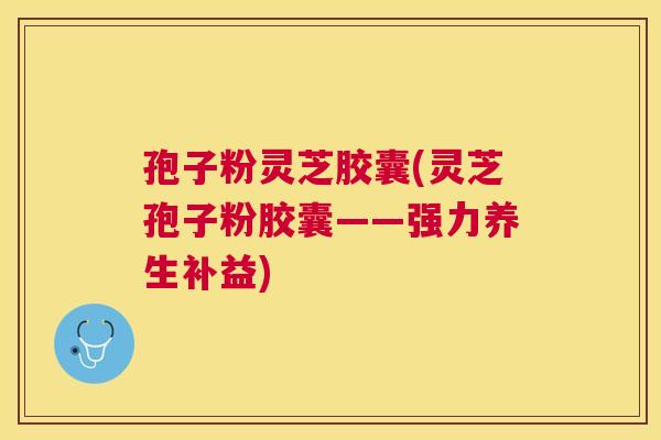 孢子粉灵芝胶囊(灵芝孢子粉胶囊——强力养生补益) 孢子粉灵芝胶囊(灵芝孢子粉胶囊——强力养生补益)