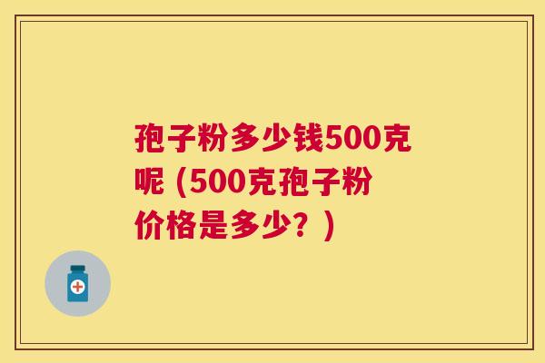 孢子粉多少钱500克呢 (500克孢子粉价格是多少？)