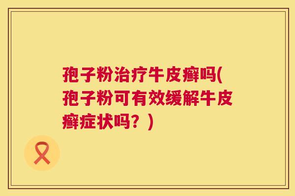 孢子粉牛皮癣吗(孢子粉可有效缓解牛皮癣症状吗?) 孢子粉牛皮癣吗(孢子粉可有效缓解牛皮癣症状吗?)