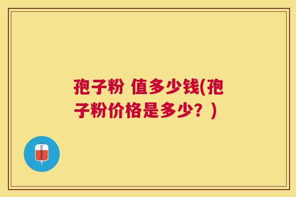 孢子粉 值多少钱(孢子粉价格是多少？)