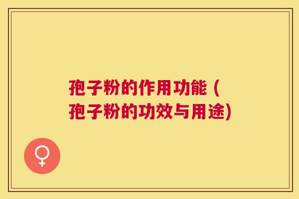 孢子粉的作用功能 (孢子粉的功效与用途) 孢子粉的作用功能 (孢子粉的功效与用途)