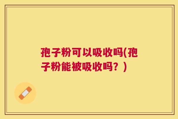 孢子粉可以吸收吗(孢子粉能被吸收吗？)