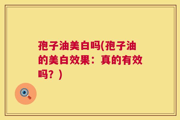 孢子油美白吗(孢子油的美白效果:真的有效吗?) 孢子油美白吗(孢子油的美白效果:真的有效吗?)