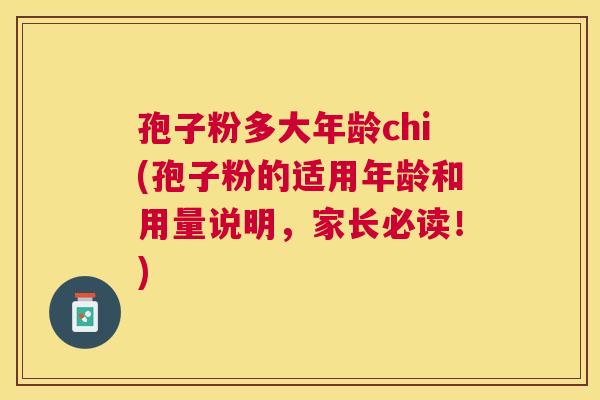 孢子粉多大年龄chi(孢子粉的适用年龄和用量说明，家长必读！)