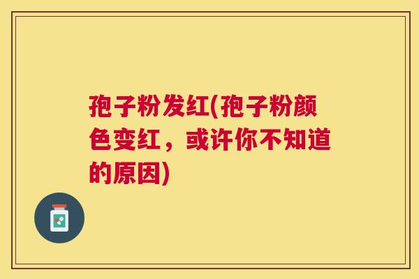 孢子粉发红(孢子粉颜色变红,或许你不知道的原因) 孢子粉发红(孢子粉颜色变红,或许你不知道的原因)