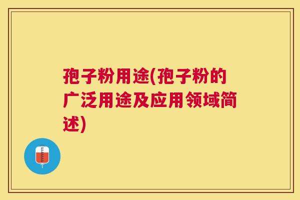 孢子粉用途(孢子粉的广泛用途及应用领域简述) 孢子粉用途(孢子粉的广泛用途及应用领域简述)