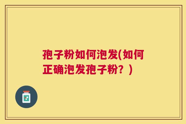 孢子粉如何泡发(如何正确泡发孢子粉？)