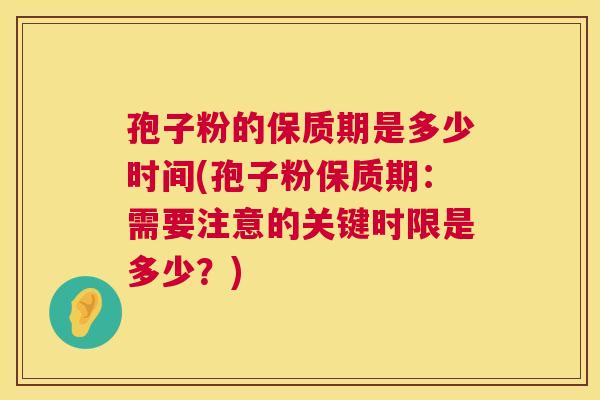 孢子粉的保质期是多少时间(孢子粉保质期：需要注意的关键时限是多少？)