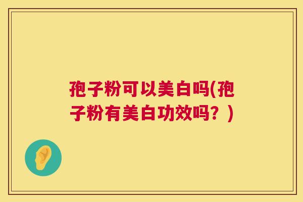 孢子粉可以美白吗(孢子粉有美白功效吗？)