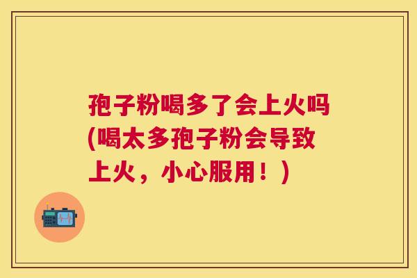 孢子粉喝多了会上火吗(喝太多孢子粉会导致上火,小心服用!) 孢子粉喝多了会上火吗(喝太多孢子粉会导致上火,小心服用!)