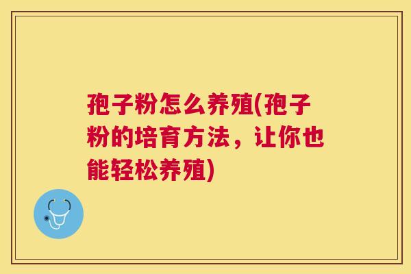 孢子粉怎么养殖(孢子粉的培育方法,让你也能轻松养殖) 孢子粉怎么养殖(孢子粉的培育方法,让你也能轻松养殖)